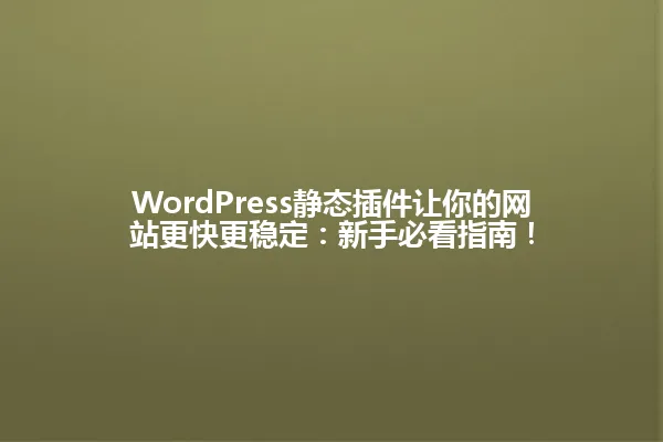 WordPress静态插件让你的网站更快更稳定:新手必看指南! 一