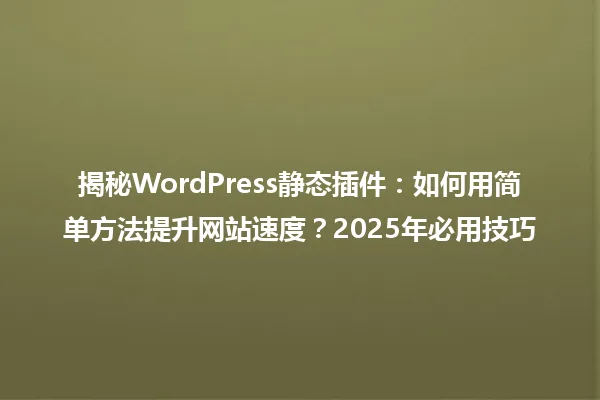 揭秘WordPress静态插件:如何用简单方法提升网站速度?2025年必用技巧 一