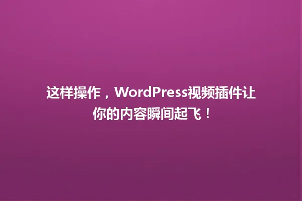 这样操作,WordPress视频插件让你的内容瞬间起飞! 一