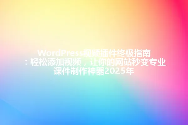 WordPress视频插件终极指南:轻松添加视频,让你的网站秒变专业课件制作神器2025年 一