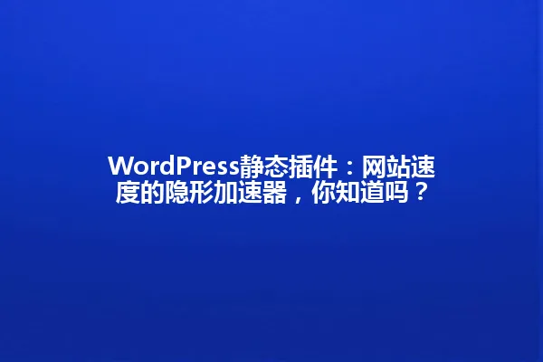 WordPress静态插件：网站速度的隐形加速器，你知道吗？ 一
