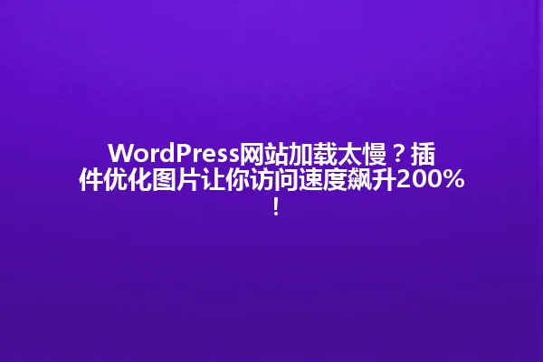 WordPress网站加载太慢？插件优化图片让你访问速度飙升200%！ 一