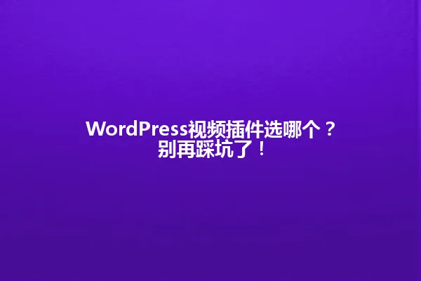 WordPress视频插件选哪个?别再踩坑了! 一