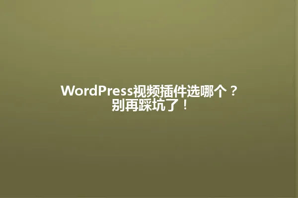 WordPress视频插件选哪个?别再踩坑了! 一