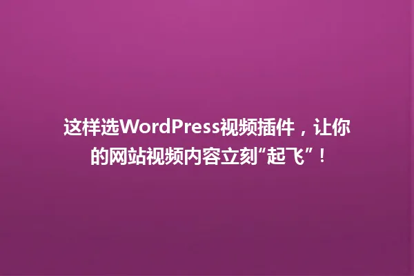 这样选WordPress视频插件,让你的网站视频内容立刻“起飞”! 一