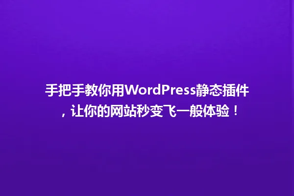 手把手教你用WordPress静态插件,让你的网站秒变飞一般体验! 一