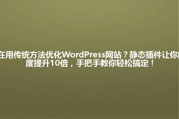 2025年你还在用传统方法优化WordPress网站？静态插件让你的网站加载速度提升10倍，手把手教你轻松搞定！ 一