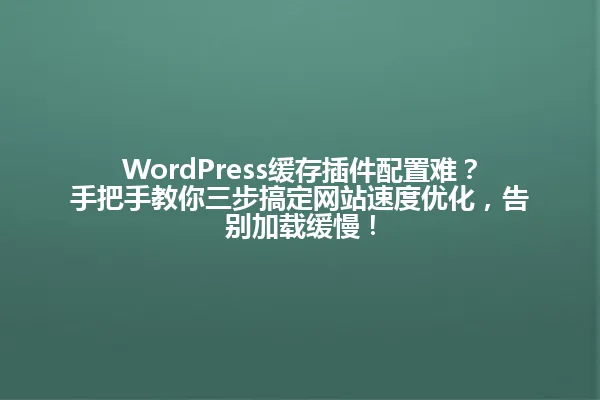 WordPress缓存插件配置难？手把手教你三步搞定网站速度优化，告别加载缓慢！ 一