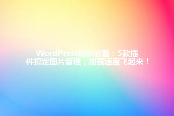 WordPress站长必看:5款插件搞定图片管理,加载速度飞起来! 一
