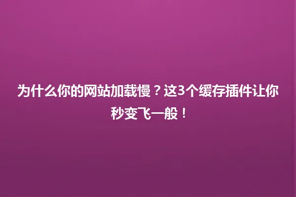 为什么你的网站加载慢？这3个缓存插件让你秒变飞一般！ 一
