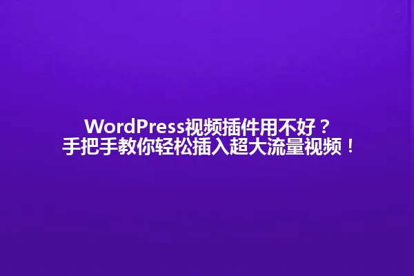 WordPress视频插件用不好?手把手教你轻松插入超大流量视频! 一