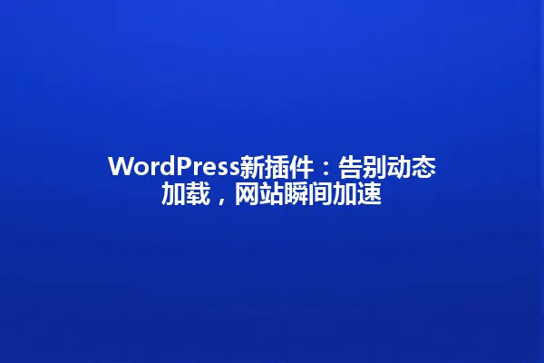 WordPress新插件:告别动态加载,网站瞬间加速 一