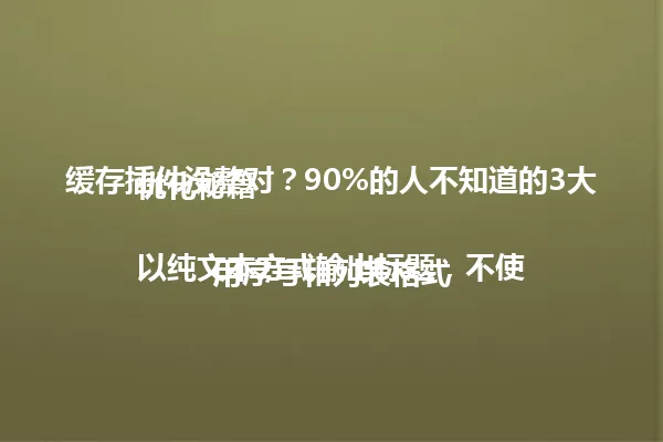 缓存插件没整对?90%的人不知道的3大优化秘籍
以纯文本方式输出标题,不使用序号和列表格式 一