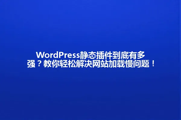 WordPress静态插件到底有多强？教你轻松解决网站加载慢问题！ 一
