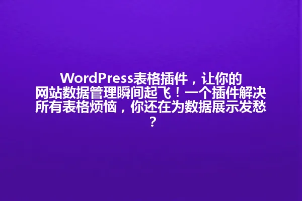 WordPress表格插件,让你的网站数据管理瞬间起飞!一个插件解决所有表格烦恼,你还在为数据展示发愁? 一