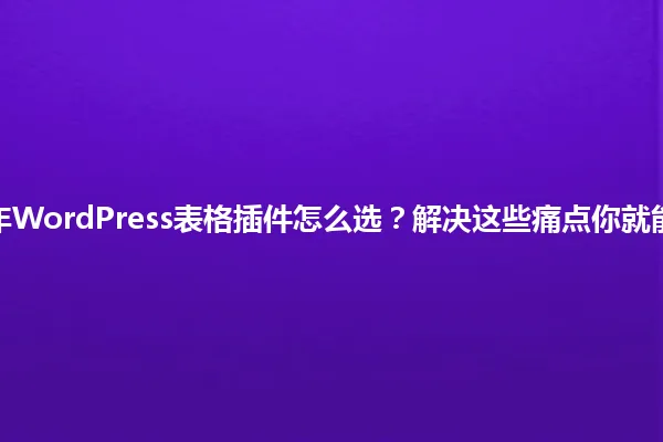 2025年WordPress表格插件怎么选？解决这些痛点你就能起飞！ 一