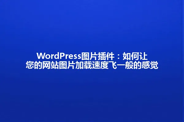 WordPress图片插件：如何让您的网站图片加载速度飞一般的感觉 一