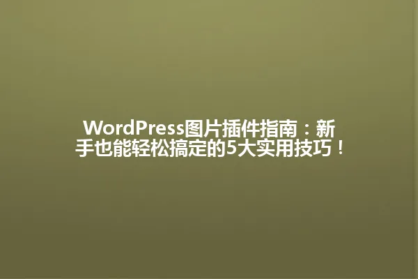 WordPress图片插件指南:新手也能轻松搞定的5大实用技巧! 一