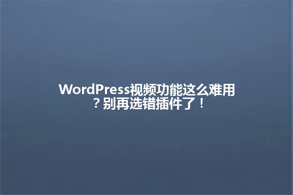 WordPress视频功能这么难用?别再选错插件了! 一