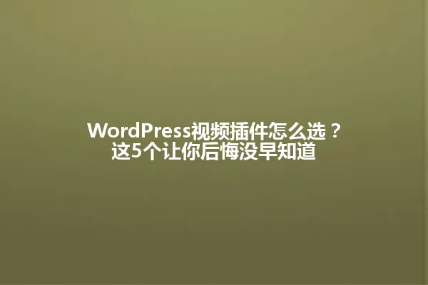 WordPress视频插件怎么选?这5个让你后悔没早知道 一