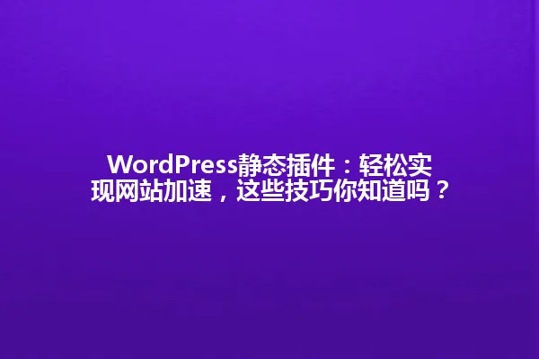 WordPress静态插件:轻松实现网站加速,这些技巧你知道吗? 一