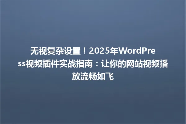 无视复杂设置！2025年WordPress视频插件实战指南：让你的网站视频播放流畅如飞 一