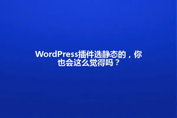 WordPress插件选静态的,你也会这么觉得吗? 一