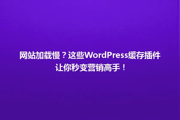 网站加载慢?这些WordPress缓存插件让你秒变营销高手! 一