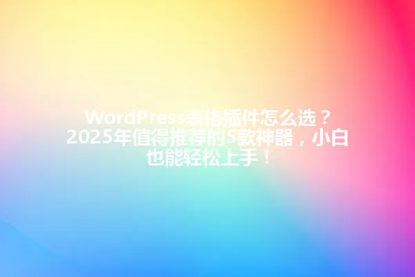 WordPress表格插件怎么选?2025年值得推荐的5款神器,小白也能轻松上手! 一