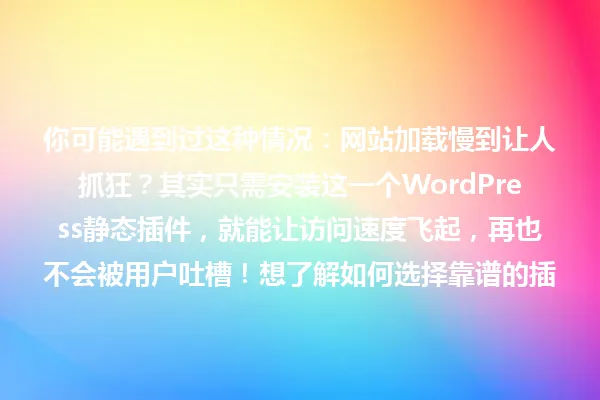 你可能遇到过这种情况:网站加载慢到让人抓狂?其实只需安装这一个WordPress静态插件,就能让访问速度飞起,再也不会被用户吐槽!想了解如何选择靠谱的插件吗?别急,这里有惊喜! 一