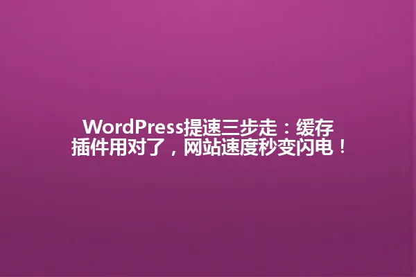 WordPress提速三步走:缓存插件用对了,网站速度秒变闪电! 一