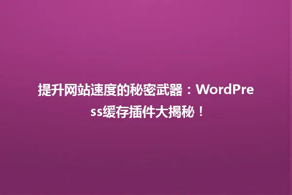 提升网站速度的秘密武器：WordPress缓存插件大揭秘！ 一