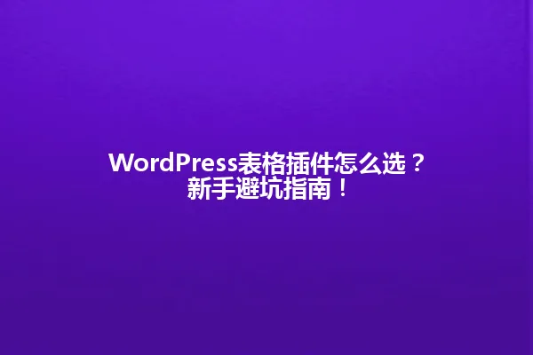 WordPress表格插件怎么选？新手避坑指南！ 一