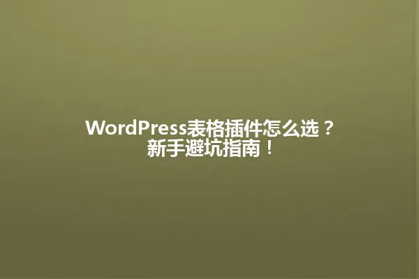 WordPress表格插件怎么选?新手避坑指南! 一