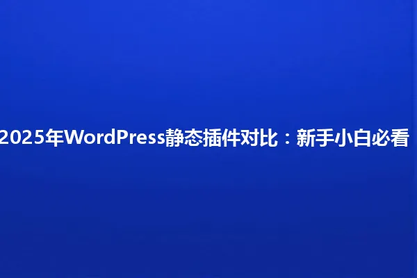 2025年WordPress静态插件对比:新手小白必看! 一