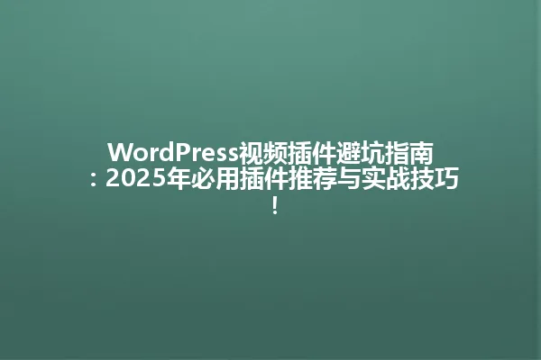 WordPress视频插件避坑指南:2025年必用插件推荐与实战技巧! 一