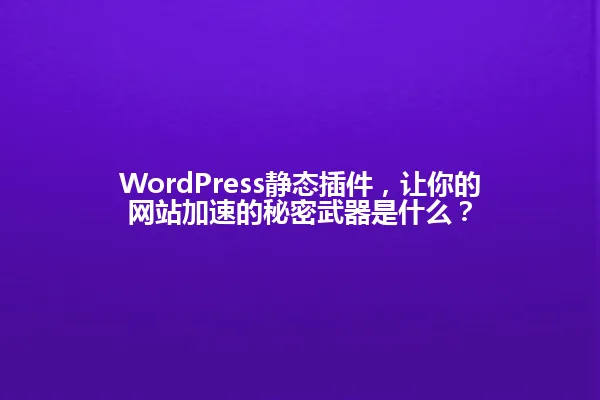 WordPress静态插件,让你的网站加速的秘密武器是什么? 一