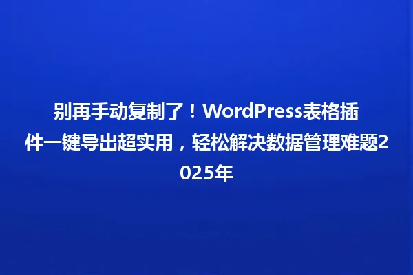 别再手动复制了！WordPress表格插件一键导出超实用，轻松解决数据管理难题2025年 一