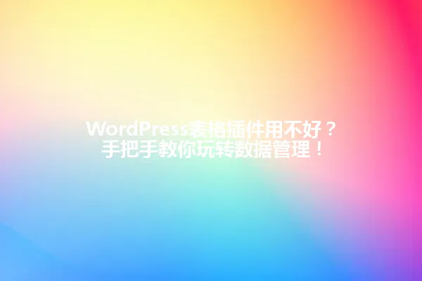 WordPress表格插件用不好？手把手教你玩转数据管理！ 一