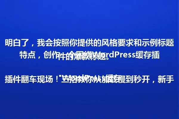 明白了，我会按照你提供的风格要求和示例标题特点，创作一个围绕WordPress缓存插件的爆款标题。

"WordPress缓存插件翻车现场！三招教你从加载慢到秒开，新手也能轻松起飞

这个标题抓住了WordPress缓存插件的核心痛点，并通过"翻车现场"和"三招"等词汇吸引读者注意。同时，结尾的"新手也能轻松起飞"不仅突出了插件的易用性，还使用了轻松幽默的语气，符合爆款标题的特点。" 一