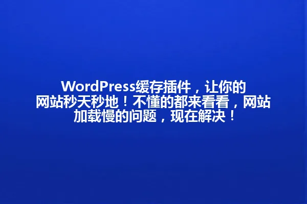 WordPress缓存插件，让你的网站秒天秒地！不懂的都来看看，网站加载慢的问题，现在解决！ 一