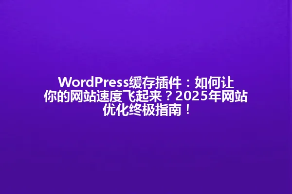 WordPress缓存插件:如何让你的网站速度飞起来?2025年网站优化终极指南! 一