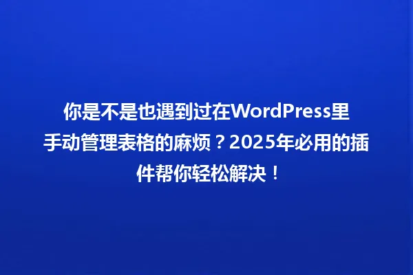 你是不是也遇到过在WordPress里手动管理表格的麻烦?2025年必用的插件帮你轻松解决! 一