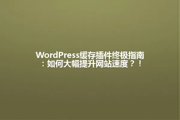 WordPress缓存插件终极指南:如何大幅提升网站速度?! 一