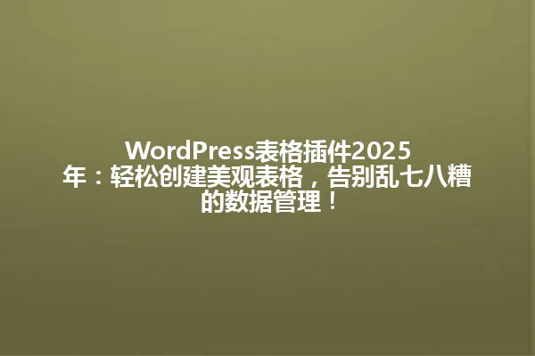 WordPress表格插件2025年:轻松创建美观表格,告别乱七八糟的数据管理! 一