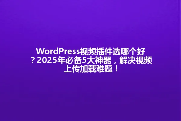 WordPress视频插件选哪个好?2025年必备5大神器,解决视频上传加载难题! 一