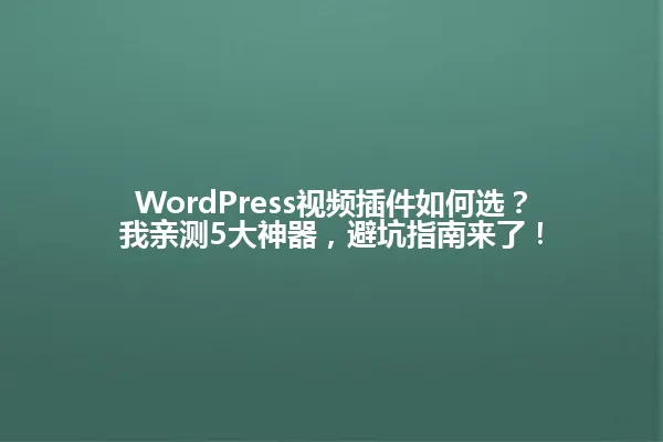 WordPress视频插件如何选?我亲测5大神器,避坑指南来了! 一