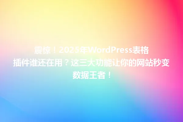 震惊!2025年WordPress表格插件谁还在用?这三大功能让你的网站秒变数据王者! 一