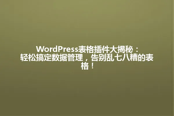 WordPress表格插件大揭秘:轻松搞定数据管理,告别乱七八糟的表格! 一