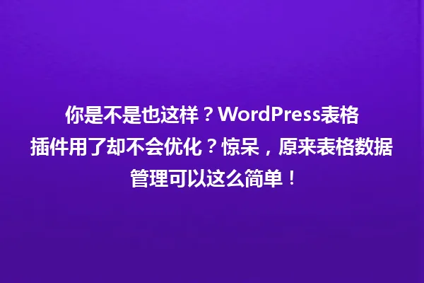你是不是也这样？WordPress表格插件用了却不会优化？惊呆，原来表格数据管理可以这么简单！ 一